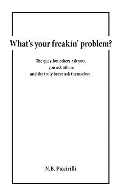 What's Your Freakin' Problem?: The Question Others Ask You, You Ask Others and the Truly Brave Ask Themselves by Piccirilli, N. B.