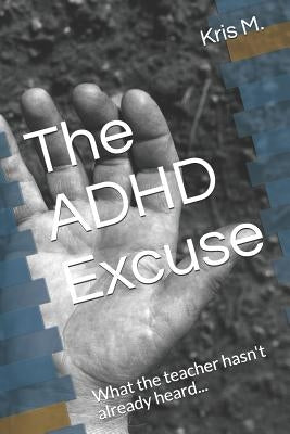 The ADHD Excuse: What the Teacher Hasn't Already Heard... by M, Kris