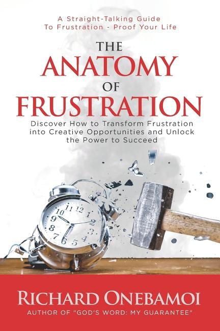 The Anatomy Of Frustration: Discover How to Transform Frustration into Creative Opportunities & Unlock the Power to Succeed by Onebamoi, Richard