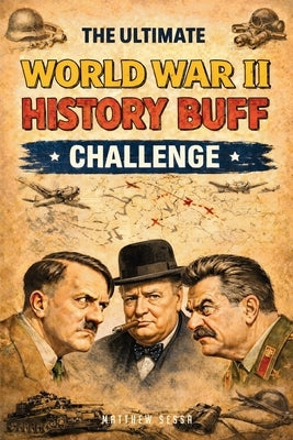 The Ultimate World War II History Buff Challenge.: 500+ Surprising Trivia Questions and Astonishing Facts That Will Change the Way You See WWII by Sessa, Matthew