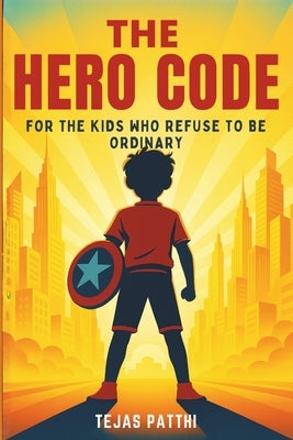 The Hero Code - For the Kids Who Refuse to Be Ordinary: For every dreamer, believer, and fighter, The Hero Code reminds us that greatness does not com by Patthi, Tejas