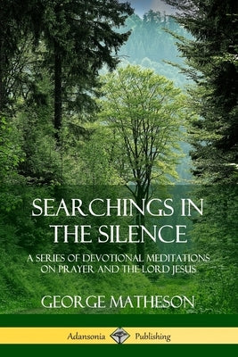 Searchings in the Silence: A Series of Devotional Meditations on Prayer and the Lord Jesus by Matheson, George