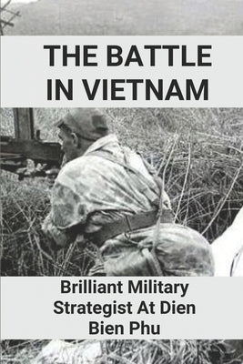 The Battle In Vietnam: Brilliant Military Strategist At Dien Bien Phu: Brilliant Military Strategist Of Vietnam War by Ferriera, Daphne