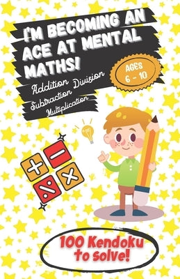 I'm becoming an Ace at Mental Maths! - Ages 6-10 - Addition, Subtraction, Multiplication, Division - 100 Kendoku to solve!: Having Fun is the Best Way by Playful Kids Collection