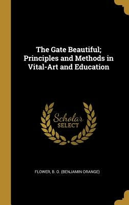The Gate Beautiful; Principles and Methods in Vital-Art and Education by B. O. (Benjamin Orange), Flower