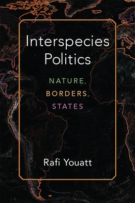 Interspecies Politics: Nature, Borders, States by Youatt, Rafi