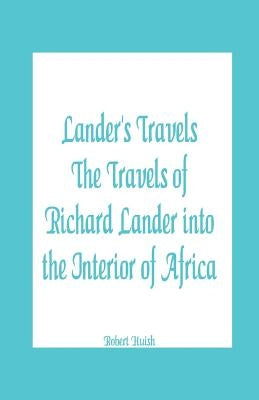 Lander's Travels The Travels of Richard Lander into the Interior of Africa by Huish, Robert