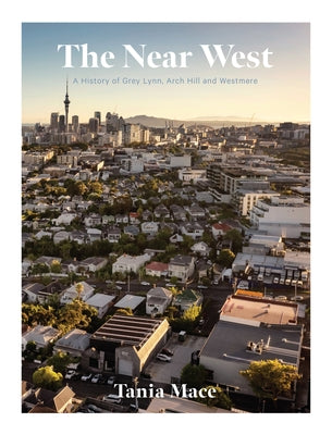 The Near West: A History of Grey Lynn, Arch Hill and Westmere by Mace, Tania