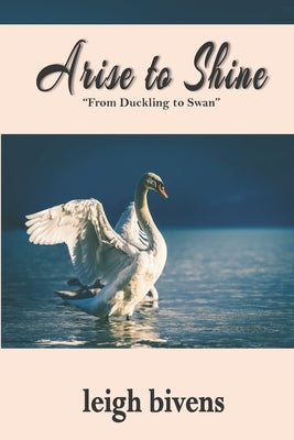 Arise to Shine: From Duckling to Swan by Bivens, Leigh