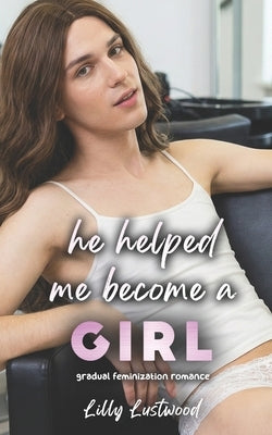 He Helped Me Become a Girl: Gradual Feminization Romance by Lustwood, Lilly