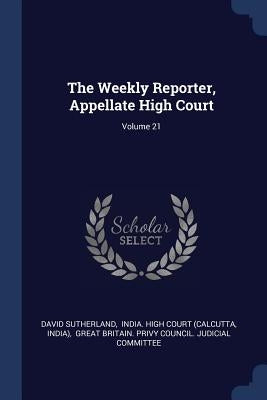 The Weekly Reporter, Appellate High Court; Volume 21 by Sutherland, David