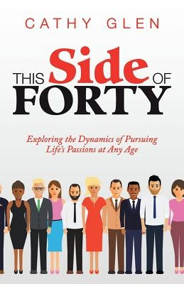 This Side of Forty: Exploring the Dynamics of Pursuing Life's Passions at Any Age by Glen, Cathy