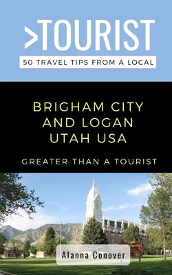 Greater Than a Tourist- Brigham City and Logan Utah USA: 50 Travel Tips from a Local by Tourist, Greater Than a.