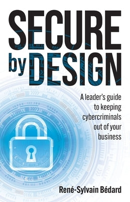 Secure by Design: A Leader's Guide to Keeping Cybercriminals Out of Your Business by Bédard, René-Sylvain