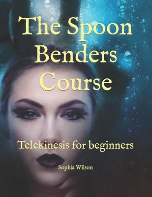 The Spoon Benders Course: Telekinesis for beginners by Wilson, Sophia