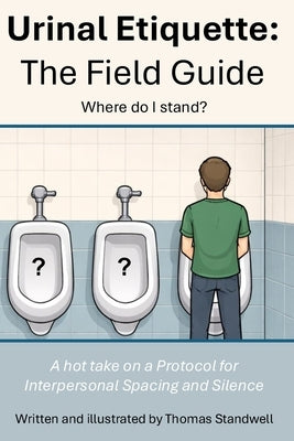 A Field Guide to Urinal Etiquette: A take on a Protocol for Interpersonal Spacing and Silence by Standwell, Thomas