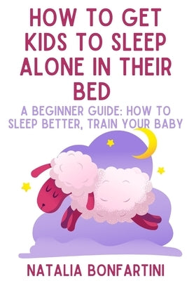 How to get kids to sleep alone in their bed: A beginner guide: how to sleep better, train your baby by Bonfartini, Natalia