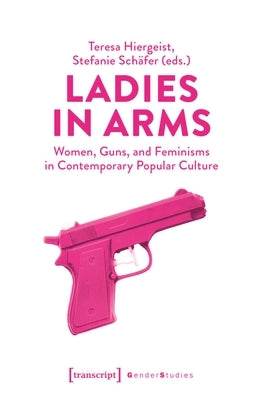 Ladies in Arms: Women, Guns, and Feminisms in Contemporary Popular Culture by Hiergeist, Teresa