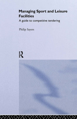 Managing Sport and Leisure Facilities: A Guide to Competitive Tendering by Sayers, Philip