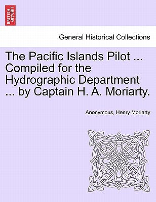 The Pacific Islands Pilot ... Compiled for the Hydrographic Department ... by Captain H. A. Moriarty. by Anonymous