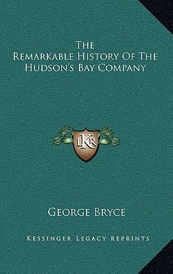 The Remarkable History Of The Hudson's Bay Company by Bryce, George