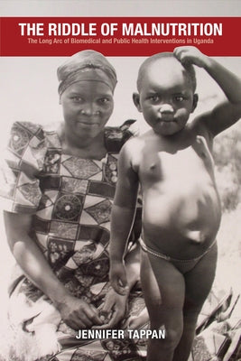 The Riddle of Malnutrition: The Long Arc of Biomedical and Public Health Interventions in Uganda by Tappan, Jennifer