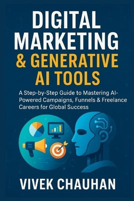 Digital Marketing & Generative AI Tools: A Step-by-Step Guide to Mastering AI-Powered Campaigns, Funnels & Freelance Careers for Global Success by Chauhan, Vivek