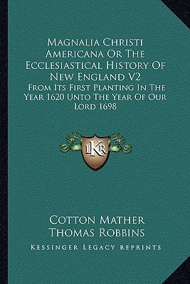 Magnalia Christi Americana Or The Ecclesiastical History Of New England V2: From Its First Planting In The Year 1620 Unto The Year Of Our Lord 1698 by Mather, Cotton