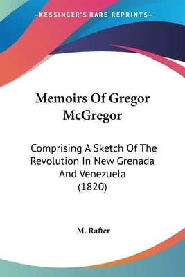 Memoirs Of Gregor McGregor: Comprising A Sketch Of The Revolution In New Grenada And Venezuela (1820) by Rafter, M.