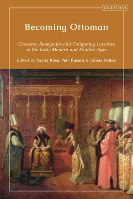 Becoming Ottoman: Converts, Renegades and Competing Loyalties in the Early Modern and Modern Ages by Köse, Yavuz