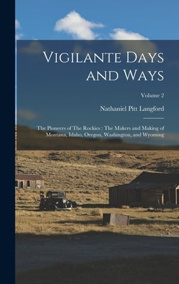 Vigilante Days and Ways: The Pioneers of The Rockies: The Makers and Making of Montana, Idaho, Oregon, Washington, and Wyoming; Volume 2 by Langford, Nathaniel Pitt
