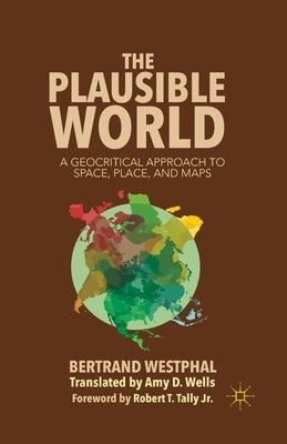 The Plausible World: A Geocritical Approach to Space, Place, and Maps by Westphal, B.