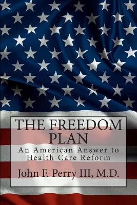 The Freedom Plan: An America Answer to Health Care Reform by Perry M. D., John F.