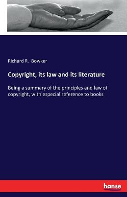 Copyright, its law and its literature: Being a summary of the principles and law of copyright, with especial reference to books by Bowker, Richard R.