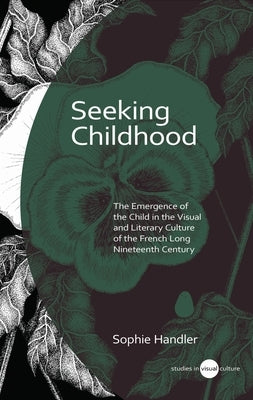 Seeking Childhood: The Emergence of the Child in the Visual and Literary Culture of the French Long Nineteenth Century by Handler, Sophie