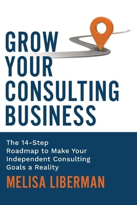Grow Your Consulting Business: The 14-Step Roadmap to Make Your Independent Consulting Goals a Reality by Liberman, Melisa