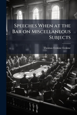 Speeches When at the Bar on Miscellaneous Subjects by Erskine, Thomas Erskine