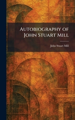 Autobiography of John Stuart Mill by Mill, John Stuart