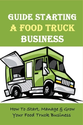 Guide Starting A Food Truck Business: How To Start, Manage & Grow Your Food Truck Business: Social Media Strategies To Succeed In The Food Truck Busin by Deister, Bronwyn