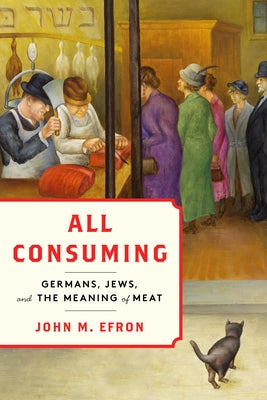 All Consuming: Germans, Jews, and the Meaning of Meat by Efron, John