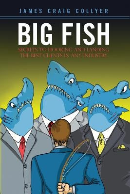 Big Fish: Secrets to Hooking and Landing the Best Clients in Any Industry by Collyer, James Craig