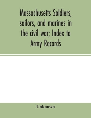 Massachusetts soldiers, sailors, and marines in the civil war; Index to Army Records by Unknown