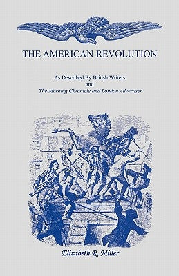 The American Revolution: As Described by British Writers and The Morning Chronicle and London Advertiser by Miller, Elizabeth R.