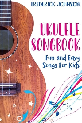 Ukulele Songbook: Fun and Easy Songs For Kids by Johnson, Frederick