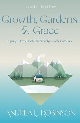 Growth, Gardens, & Grace: Spring Devotionals Inspired by God's Creation by Robinson, Andrea L.