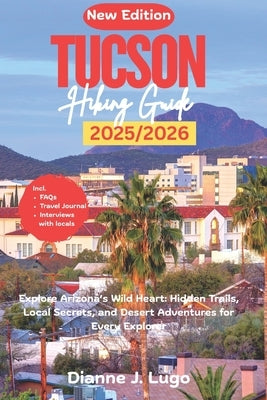 Tucson Hiking Guide 2026: Explore Arizona's Wild Heart: Hidden Trails, Local Secrets, and Desert Adventures for Every Explorer by Lugo, Dianne J.