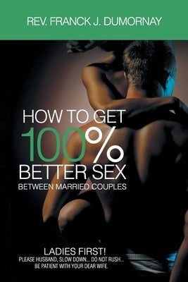 How to Get 100% Better Sex, Between Married Couples by Franck J. Dumornay