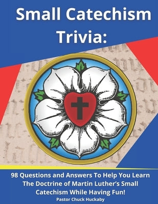 Small Catechism Trivia: 98 Questions and Answers To Help You Learn The Doctrine of Martin Luther's Small Catechism While Having Fun! by Huckaby, Pastor Chuck