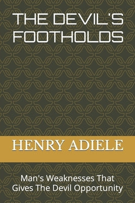 The Devil's Footholds: Man's Weaknesses That Gives The Devil Opportunity by Adiele, Henry