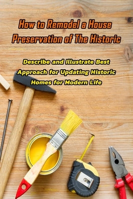 How to Remodel a House Preservation of The Historic: Describe and Illustrate Best Approach for Updating Historic Homes for Modern Life: Restoring Hist by Jones, Devera